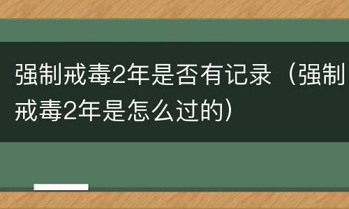 强制戒毒2年是否有记录（强制戒毒2年是怎么过的）