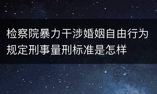 检察院暴力干涉婚姻自由行为规定刑事量刑标准是怎样