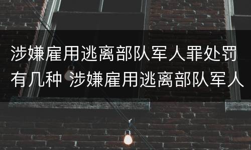 涉嫌雇用逃离部队军人罪处罚有几种 涉嫌雇用逃离部队军人罪处罚有几种方式