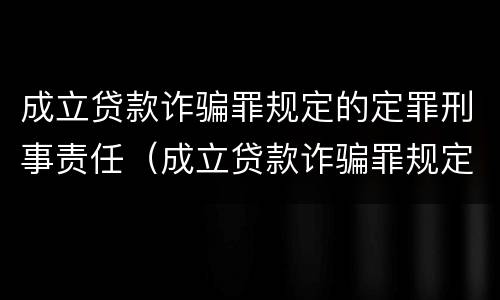 成立贷款诈骗罪规定的定罪刑事责任（成立贷款诈骗罪规定的定罪刑事责任主体）