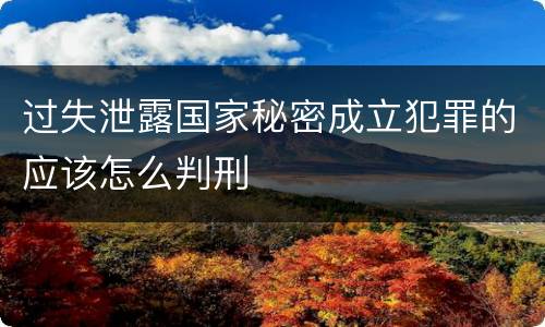 过失泄露国家秘密成立犯罪的应该怎么判刑