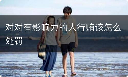 对对有影响力的人行贿该怎么处罚