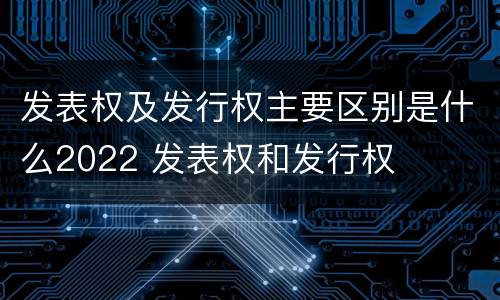 发表权及发行权主要区别是什么2022 发表权和发行权