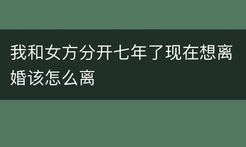 我和女方分开七年了现在想离婚该怎么离