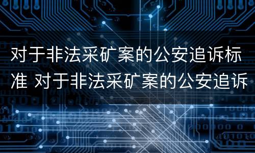 对于非法采矿案的公安追诉标准 对于非法采矿案的公安追诉标准是什么
