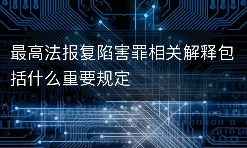 最高法报复陷害罪相关解释包括什么重要规定