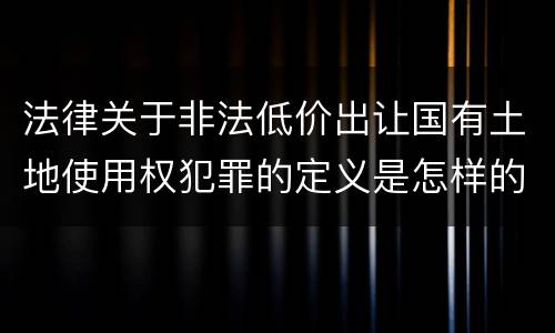 法律关于非法低价出让国有土地使用权犯罪的定义是怎样的