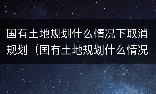 国有土地规划什么情况下取消规划（国有土地规划什么情况下取消规划许可）