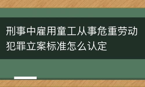 刑事中雇用童工从事危重劳动犯罪立案标准怎么认定