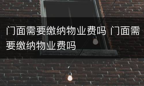门面需要缴纳物业费吗 门面需要缴纳物业费吗