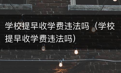 学校提早收学费违法吗（学校提早收学费违法吗）
