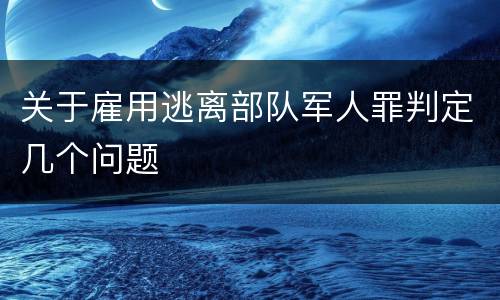 关于雇用逃离部队军人罪判定几个问题