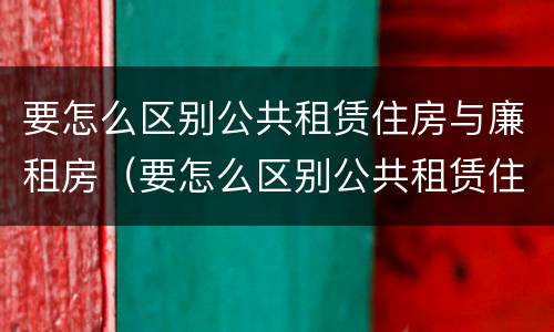 要怎么区别公共租赁住房与廉租房（要怎么区别公共租赁住房与廉租房呢）