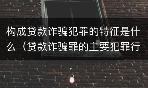 构成贷款诈骗犯罪的特征是什么（贷款诈骗罪的主要犯罪行为）