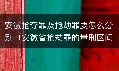 安徽抢夺罪及抢劫罪要怎么分别（安徽省抢劫罪的量刑区间和量刑情节）