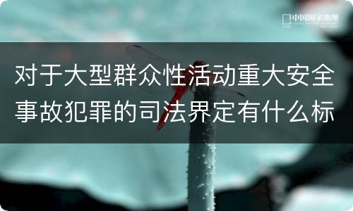 对于大型群众性活动重大安全事故犯罪的司法界定有什么标准