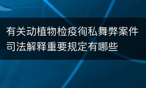 有关动植物检疫徇私舞弊案件司法解释重要规定有哪些