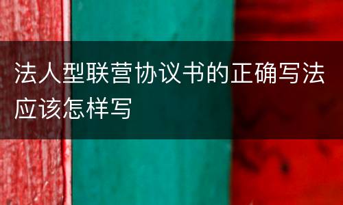 法人型联营协议书的正确写法应该怎样写