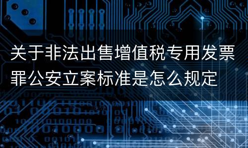 关于非法出售增值税专用发票罪公安立案标准是怎么规定