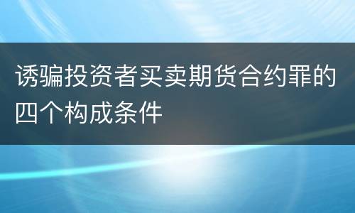 诱骗投资者买卖期货合约罪的四个构成条件