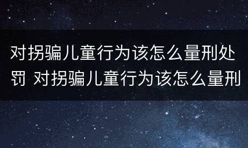 对拐骗儿童行为该怎么量刑处罚 对拐骗儿童行为该怎么量刑处罚标准