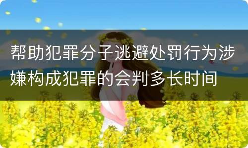 帮助犯罪分子逃避处罚行为涉嫌构成犯罪的会判多长时间