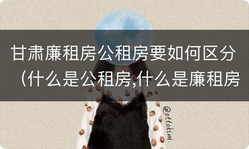 甘肃廉租房公租房要如何区分（什么是公租房,什么是廉租房）