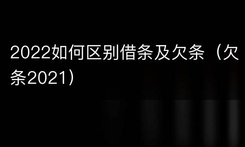 2022如何区别借条及欠条（欠条2021）
