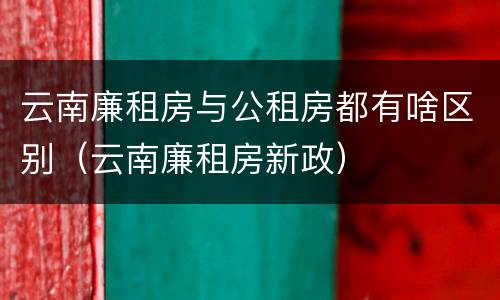 云南廉租房与公租房都有啥区别（云南廉租房新政）