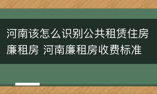 河南该怎么识别公共租赁住房廉租房 河南廉租房收费标准