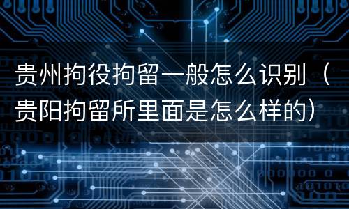 贵州拘役拘留一般怎么识别（贵阳拘留所里面是怎么样的）