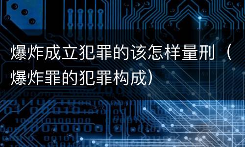 爆炸成立犯罪的该怎样量刑（爆炸罪的犯罪构成）