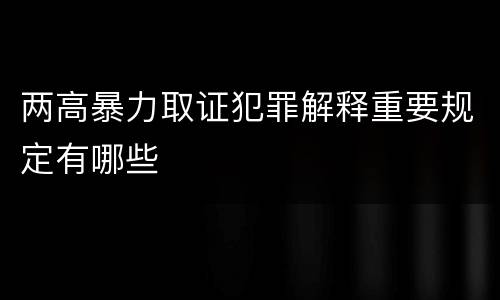 两高暴力取证犯罪解释重要规定有哪些