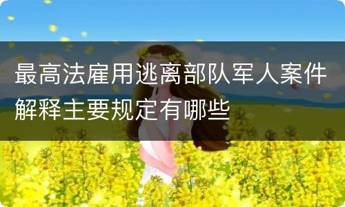最高法雇用逃离部队军人案件解释主要规定有哪些