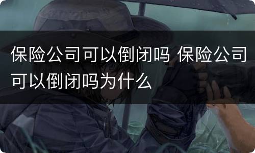 保险公司可以倒闭吗 保险公司可以倒闭吗为什么