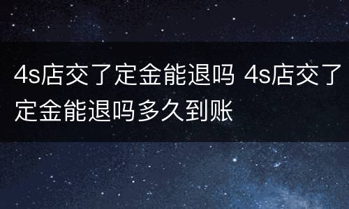 4s店交了定金能退吗 4s店交了定金能退吗多久到账