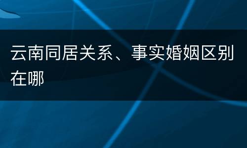云南同居关系、事实婚姻区别在哪
