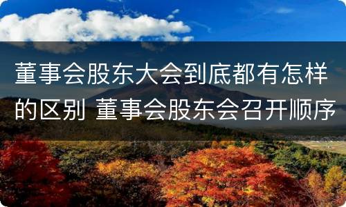 董事会股东大会到底都有怎样的区别 董事会股东会召开顺序