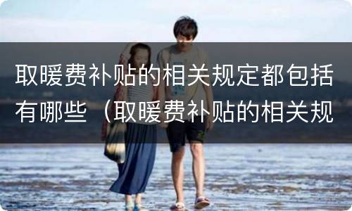 取暖费补贴的相关规定都包括有哪些（取暖费补贴的相关规定都包括有哪些呢）