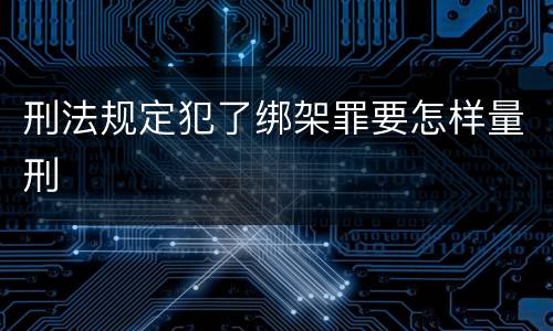 刑法规定犯了绑架罪要怎样量刑