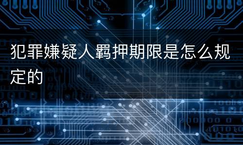 犯罪嫌疑人羁押期限是怎么规定的