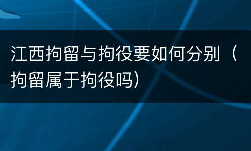江西拘留与拘役要如何分别（拘留属于拘役吗）