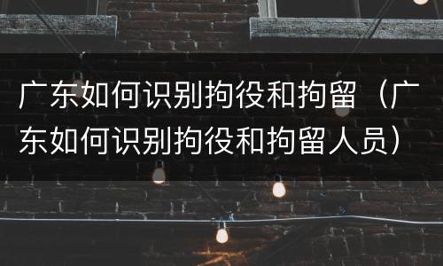 广东如何识别拘役和拘留（广东如何识别拘役和拘留人员）