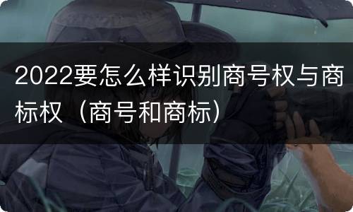 2022要怎么样识别商号权与商标权（商号和商标）