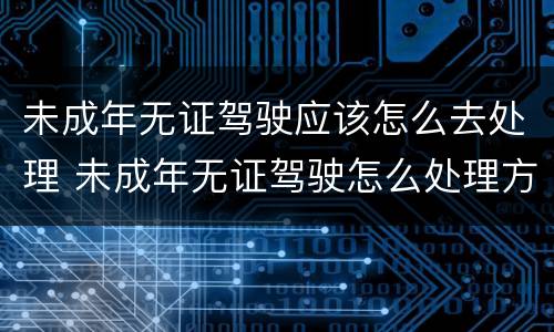 未成年无证驾驶应该怎么去处理 未成年无证驾驶怎么处理方法