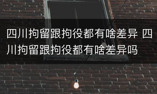 四川拘留跟拘役都有啥差异 四川拘留跟拘役都有啥差异吗
