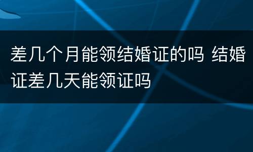 差几个月能领结婚证的吗 结婚证差几天能领证吗