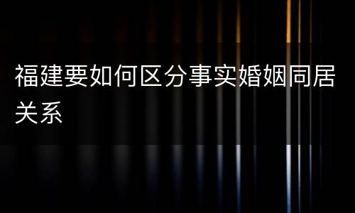 福建要如何区分事实婚姻同居关系