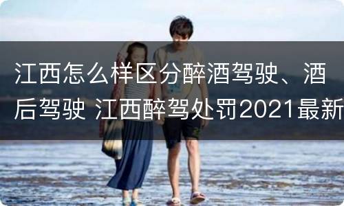 江西怎么样区分醉酒驾驶、酒后驾驶 江西醉驾处罚2021最新标准