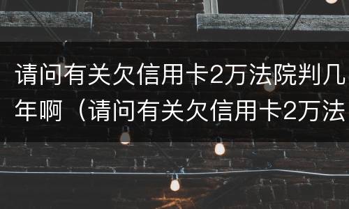 请问有关欠信用卡2万法院判几年啊（请问有关欠信用卡2万法院判几年啊怎么查）